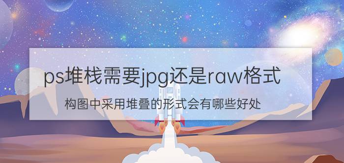 ps堆栈需要jpg还是raw格式 构图中采用堆叠的形式会有哪些好处？